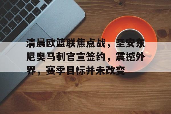 爱游戏体育-清晨欧篮联焦点战，圣安东尼奥马刺官宣签约，震撼外界，赛季目标并未改变的简单介绍