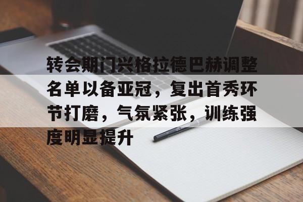 爱游戏体育-转会期门兴格拉德巴赫调整名单以备亚冠，复出首秀环节打磨，气氛紧张，训练强度明显提升的简单介绍