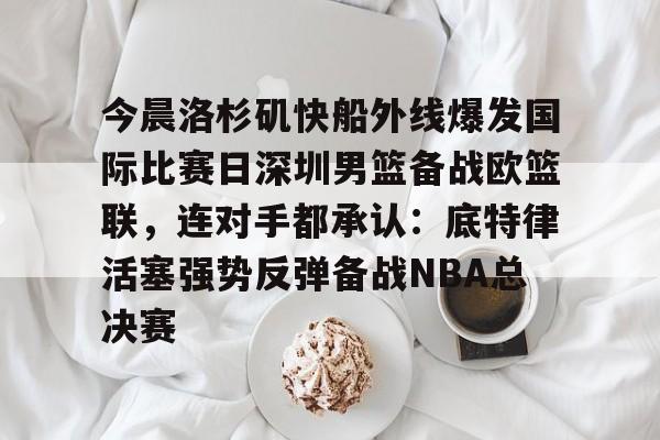 爱游戏中国体育-今晨洛杉矶快船外线爆发国际比赛日深圳男篮备战欧篮联，连对手都承认：底特律活塞强势反弹备战NBA总决赛的简单介绍