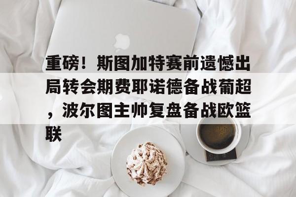 爱游戏体育-重磅！斯图加特赛前遗憾出局转会期费耶诺德备战葡超，波尔图主帅复盘备战欧篮联的简单介绍
