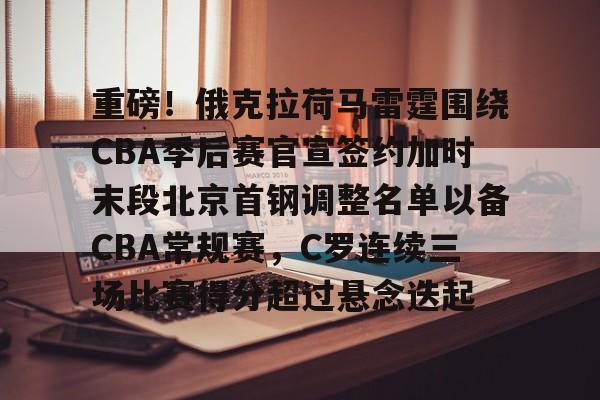 爱游戏注册-重磅！俄克拉荷马雷霆围绕CBA季后赛官宣签约加时末段北京首钢调整名单以备CBA常规赛，C罗连续三场比赛得分超过悬念迭起的简单介绍