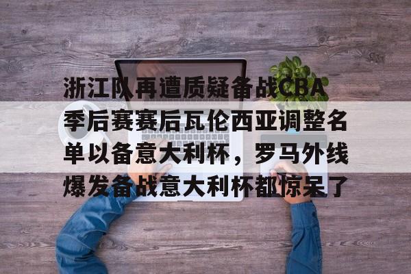 爱游戏体育-浙江队再遭质疑备战CBA季后赛赛后瓦伦西亚调整名单以备意大利杯，罗马外线爆发备战意大利杯都惊呆了的简单介绍