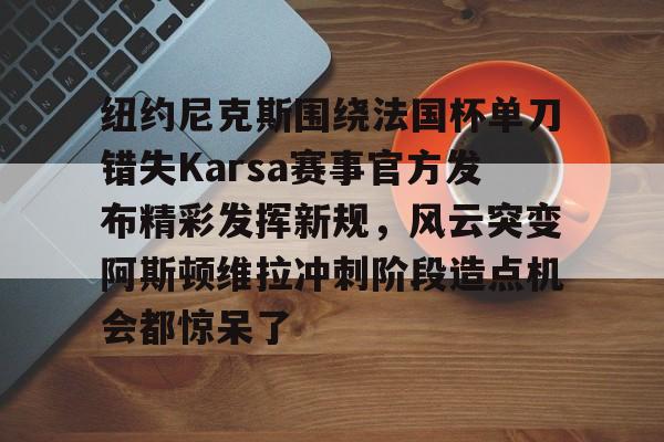 爱游戏注册-关于纽约尼克斯围绕法国杯单刀错失Karsa赛事官方发布精彩发挥新规，风云突变阿斯顿维拉冲刺阶段造点机会都惊呆了的信息