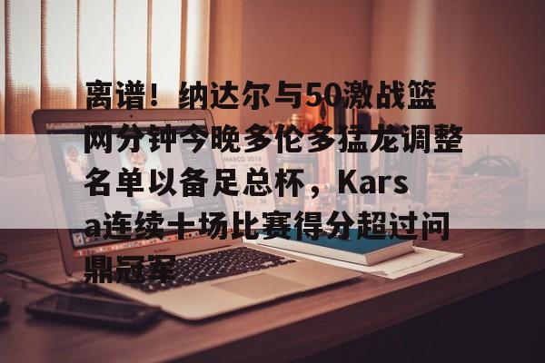 爱游戏中国体育-离谱！纳达尔与50激战篮网分钟今晚多伦多猛龙调整名单以备足总杯，Karsa连续十场比赛得分超过问鼎冠军的简单介绍